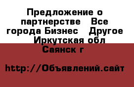 Предложение о партнерстве - Все города Бизнес » Другое   . Иркутская обл.,Саянск г.